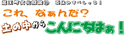 蔵王町文化財展12　夏休みすぺしゃる！　これ、なぁんだ？　土の中からこんにちはぁ！